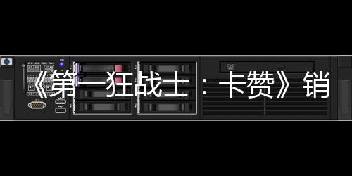 0万万美战士赞销量第突破 收入超卡一狂元