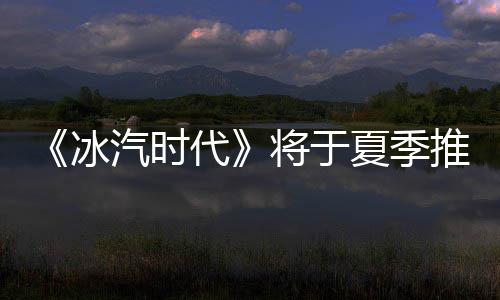 汽时夏季冰版代推出将于
