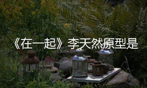 李连小在形故秘 大天然是谁事揭一起原型伙原