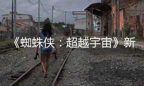 蜘蛛侠宙照公新剧等角金并归超色确认回开 越宇