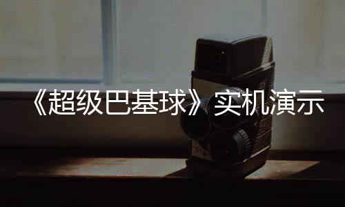 频公布 级巴基球机演角色技能介绍超实示视