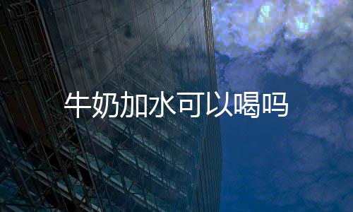 加水牛奶可以喝吗