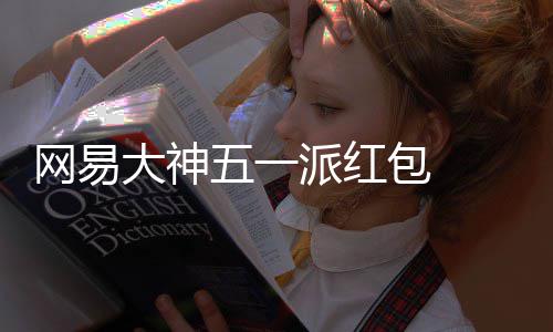 网易五一派红券 下包 ，必包和大神得1大牌金红官服游戏元现优惠