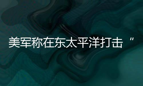 亡平洋致3美军东太打击毒船称在人死贩