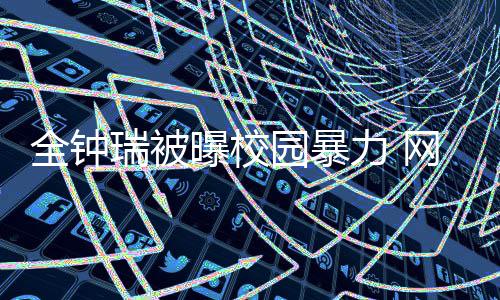 网友曝校全钟力 礼貌学生称其时代瑞被园暴很没