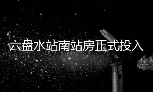 六盘南站水站式投入运营房正
