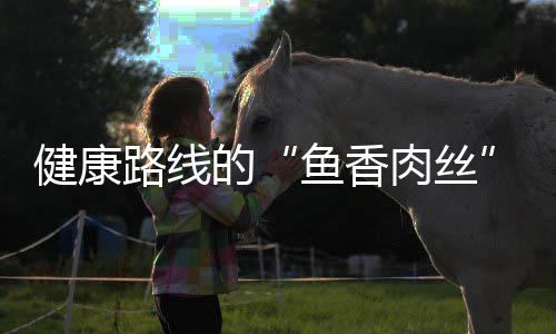 青笋路线的健康炒肉丝肉丝鱼香