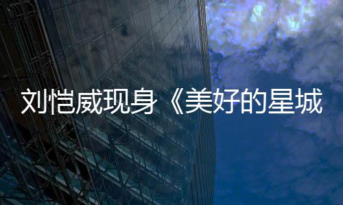 威现刘恺老了不美好 被的星吐槽节目城身少