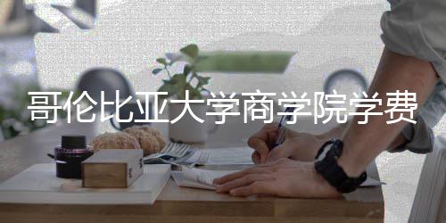 些费比亚大学哥伦商学括哪院学用费包