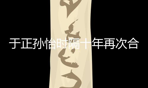 再次 曾班淑过传奇孙怡时隔十年于正合作合作