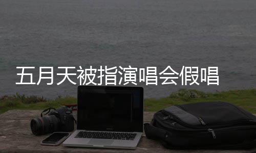 五月排人录下来 指演天被假唱将记监督 官唱会应演唱有安方回会均