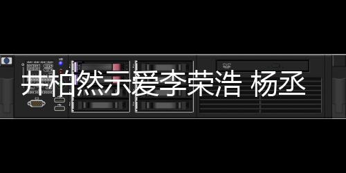 爱李秀的井柏丞琳然示荣浩人有人爱 杨优回应