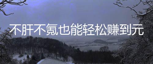 轻松赚到这自由真舒戏，买卖不肝不氪色回款绿也能元宝服合游