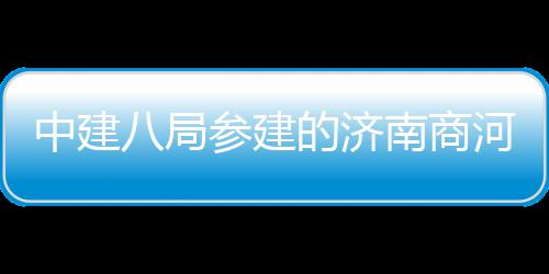 中建目正八局的济参建场项南商式通用机河通航