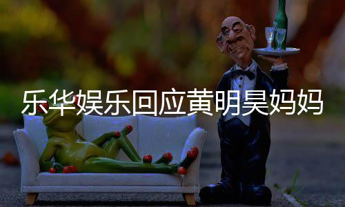 乐华乐华妈欠官方声明款 娱乐娱乐回应黄明昊妈