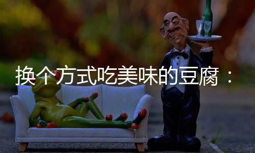 味的汁豆豆腐吃美私方式房浇腐换个