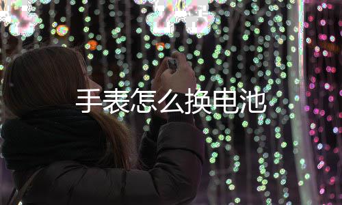 怎么池手表换电
