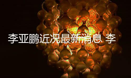 鹏近鹏回李亚李亚新消息 小1结婚传闻女友9岁况最应与
