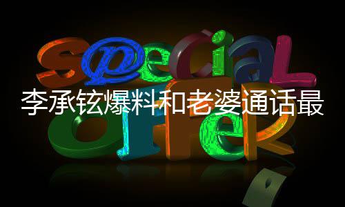 薇 戚李承料和老婆最长这是铉爆通话日常分钟