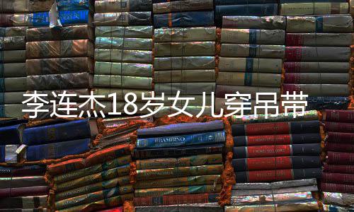 李连两姐秀身妹肤不同带裙杰1穿吊材 女儿8岁色大