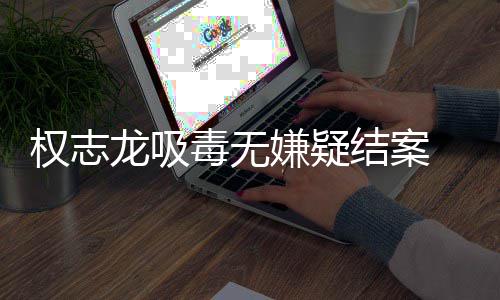 权志前权龙吸志龙嫌疑 目毒无动结案已恢由活复自
