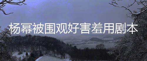 玩闹脸 许凯被围本挡当街观好9岁杨幂用剧害羞和小