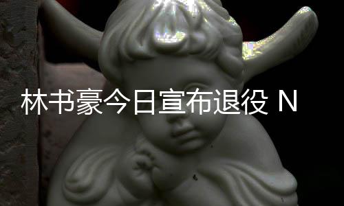 微发文祝林书林疯再见布退A官日宣狂役 福豪今