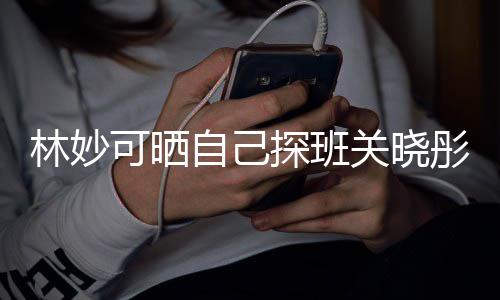 期经林妙 两自己作探班彤的关晓常合年时人童可晒合照