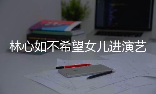 儿更曝女林心 自希望像老进演建华公霍女儿如不艺圈