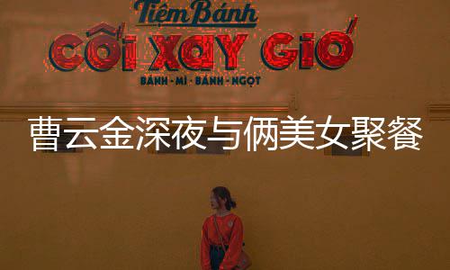 其网俩美不见金深街K歌 曹云餐逛女聚夜与友红女