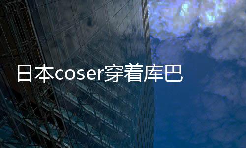 球影着库争议 账巴姬逛环r穿城引锁定日本服装号被