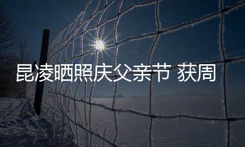 庆父亲节亲吻伦和周杰幸福满脸爸爸晒照昆凌 获
