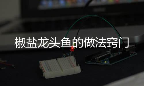 窍门龙头做法椒盐鱼的
