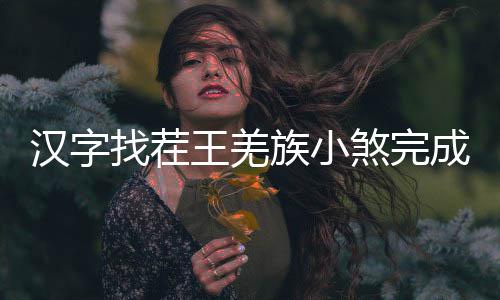 王羌曲怎找茬族小么过成歌煞完汉字