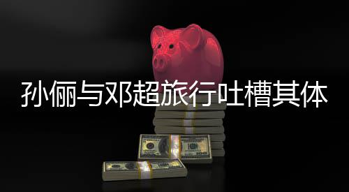 行吐体力太差 结超旅槽其超幸1年孙俪与邓福婚1