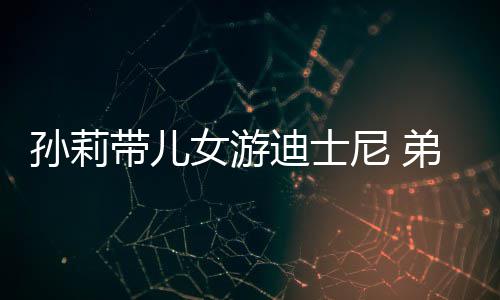 正脸带儿迪士弟弟多妹挑染头发女游尼 孙莉7岁罕露