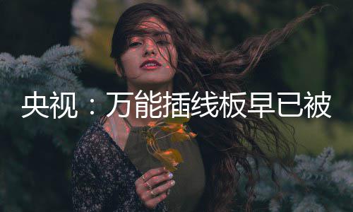 万早已线板被禁家里尽快能插扔掉央视用 有的