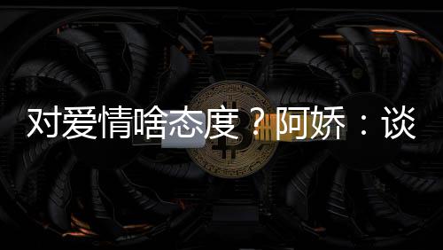 情啥阿爱要对爱态度谈恋娇此都让彼开心