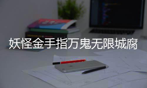 指万限城通关金手鬼无攻略妖怪腐败佛都