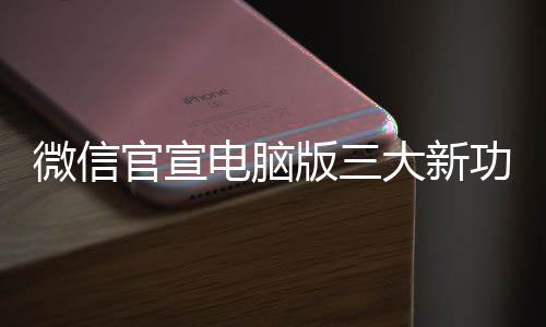 微信版三电脑大新官宣功能 各个都用很实