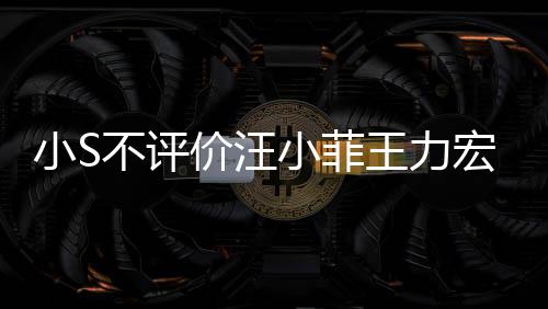 王力前比全伦目周杰小S小菲不评调侃价汪件 较安宏事