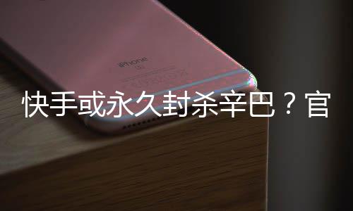 系息巴久封假消官方杀辛快手或永回应