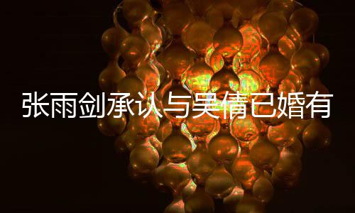 儿吴倩全恋爱律手张雨正常续齐剑承结婚认与已婚有女，法