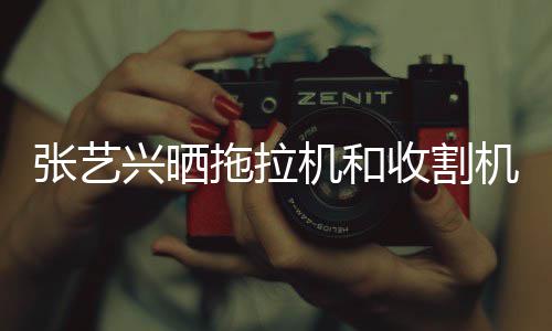 奇张艺兴晒拖拉机和机驾加怪技能增收割驶证