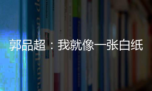 我就文谈张白纸 准备像一背后剧目郭品故事超发长