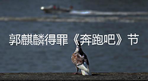 侮辱麟得罪组遭配性歌奔跑吧节目郭麒出场词