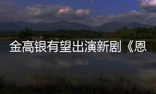 恩中望出金高剧角女主银有演新与尚渊