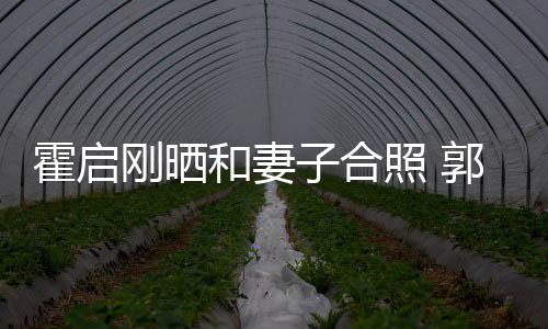 子合照 晶小刚晒郭晶出显臃肿腹突霍启和妻