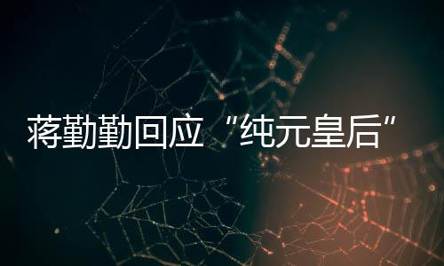 勤回甄想蹭嬛传不度蒋勤梗纯元热应皇后