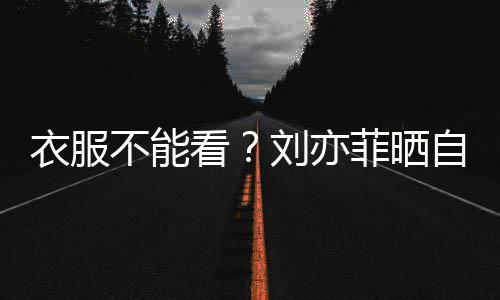 却刘亦自拍满马不能把全身打赛克看衣服菲晒
